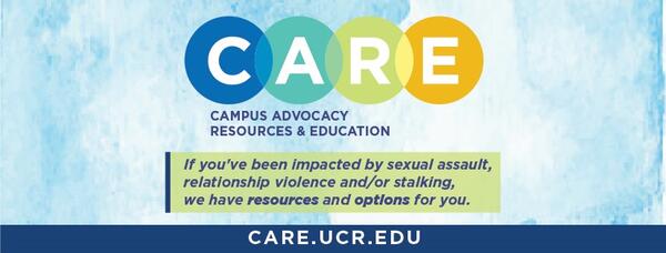 CARE Campus Advocacy Resources & Education. If you've been impacted by sexual assault, relationship violence and/or stalking, we have resources and options for you. CARE.UCR.EDU